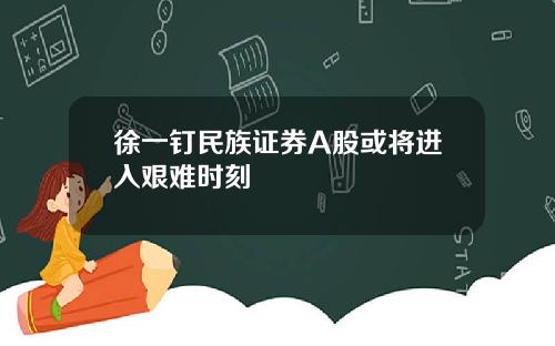 徐一钉民族证券A股或将进入艰难时刻