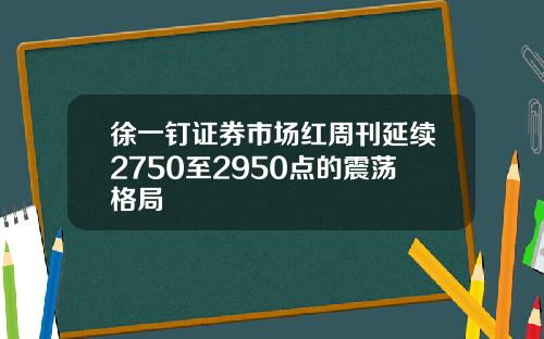 徐一钉证券市场红周刊延续2750至2950点的震荡格局