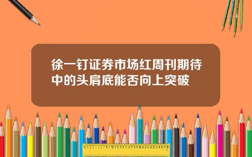 徐一钉证券市场红周刊期待中的头肩底能否向上突破
