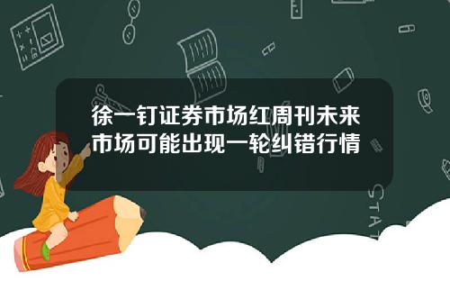 徐一钉证券市场红周刊未来市场可能出现一轮纠错行情