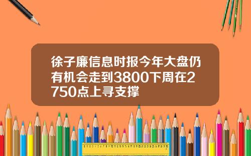 徐子廉信息时报今年大盘仍有机会走到3800下周在2750点上寻支撑