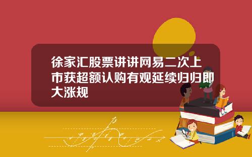 徐家汇股票讲讲网易二次上市获超额认购有观延续归归即大涨规