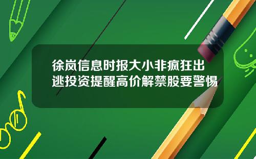 徐岚信息时报大小非疯狂出逃投资提醒高价解禁股要警惕