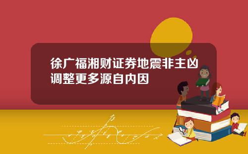 徐广福湘财证券地震非主凶调整更多源自内因