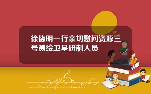 徐德明一行亲切慰问资源三号测绘卫星研制人员