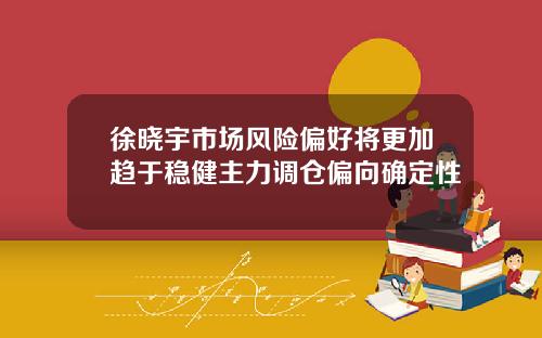 徐晓宇市场风险偏好将更加趋于稳健主力调仓偏向确定性