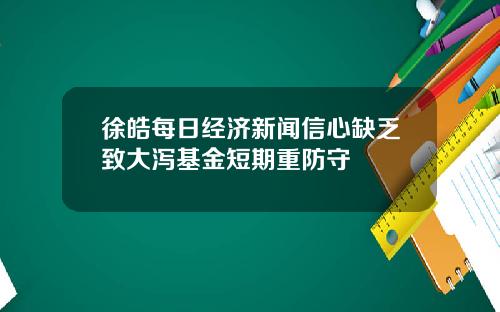 徐皓每日经济新闻信心缺乏致大泻基金短期重防守