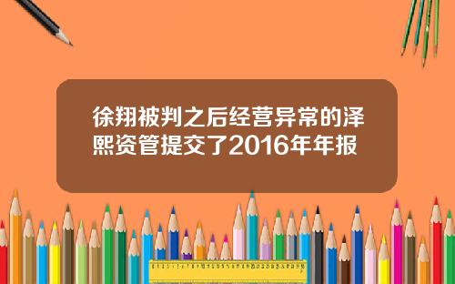 徐翔被判之后经营异常的泽熙资管提交了2016年年报