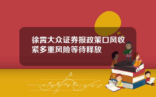徐霄大众证券报政策口风收紧多重风险等待释放