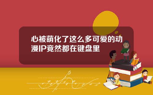 心被萌化了这么多可爱的动漫IP竟然都在键盘里