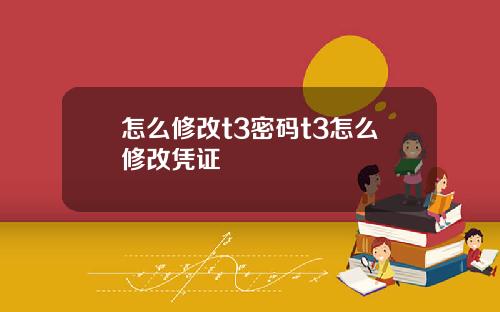 怎么修改t3密码t3怎么修改凭证