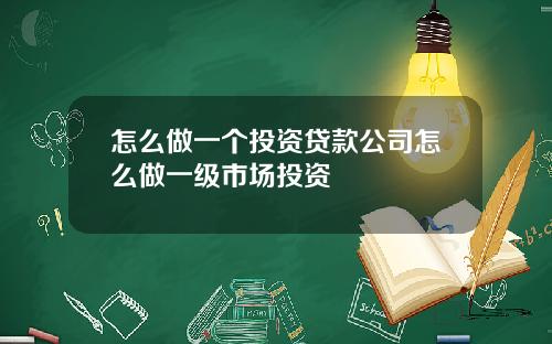 怎么做一个投资贷款公司怎么做一级市场投资