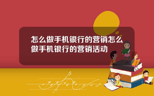 怎么做手机银行的营销怎么做手机银行的营销活动