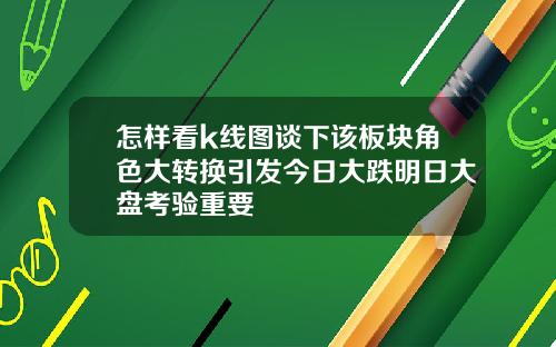 怎样看k线图谈下该板块角色大转换引发今日大跌明日大盘考验重要