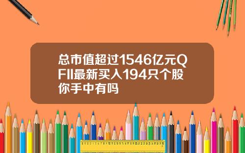 总市值超过1546亿元QFII最新买入194只个股你手中有吗