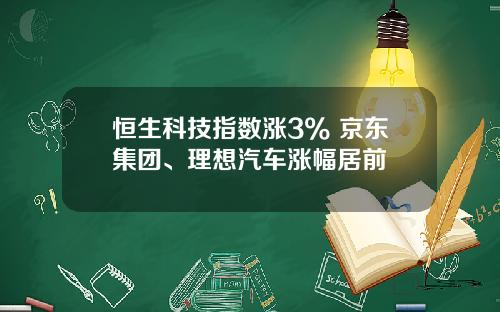 恒生科技指数涨3% 京东集团、理想汽车涨幅居前