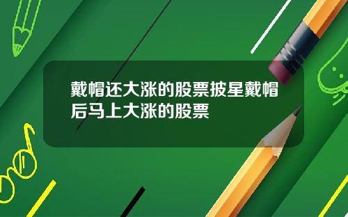 戴帽还大涨的股票披星戴帽后马上大涨的股票