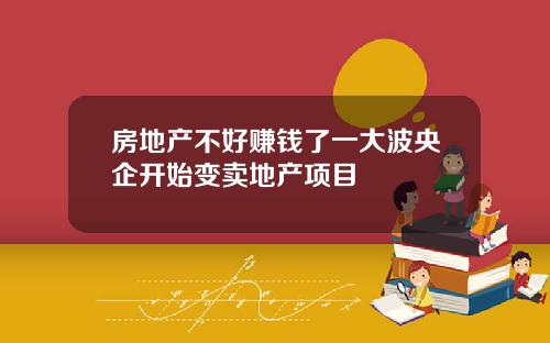房地产不好赚钱了一大波央企开始变卖地产项目