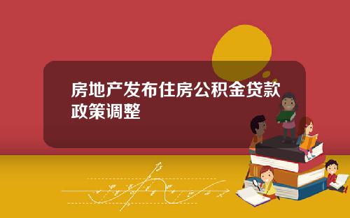 房地产发布住房公积金贷款政策调整