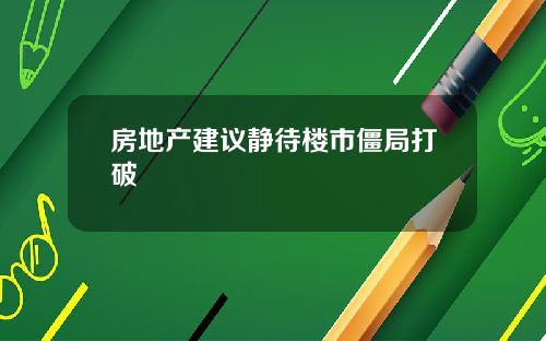 房地产建议静待楼市僵局打破