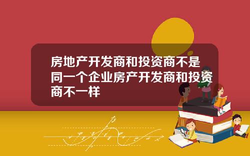 房地产开发商和投资商不是同一个企业房产开发商和投资商不一样