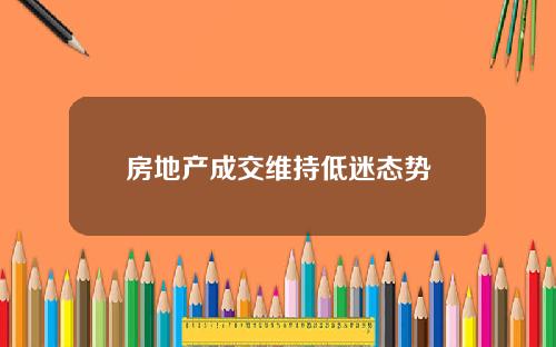 房地产成交维持低迷态势