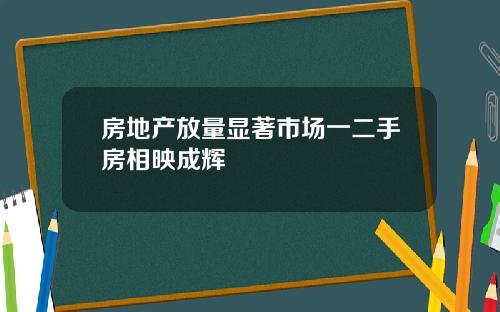 房地产放量显著市场一二手房相映成辉