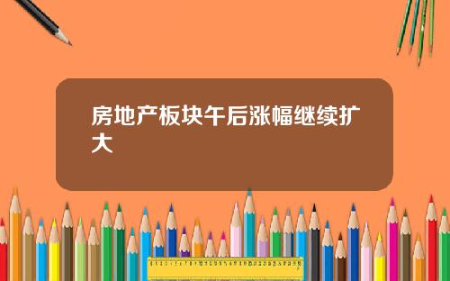 房地产板块午后涨幅继续扩大