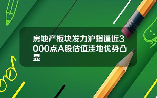 房地产板块发力沪指逼近3000点A股估值洼地优势凸显