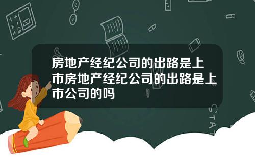 房地产经纪公司的出路是上市房地产经纪公司的出路是上市公司的吗