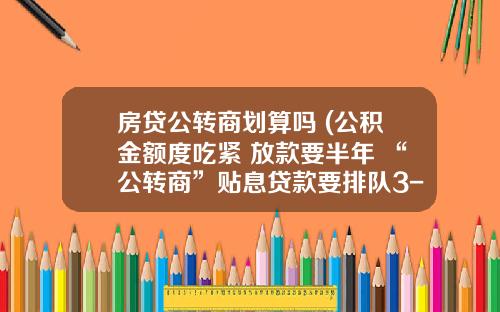 房贷公转商划算吗 (公积金额度吃紧 放款要半年 “公转商”贴息贷款要排队3-4个月)