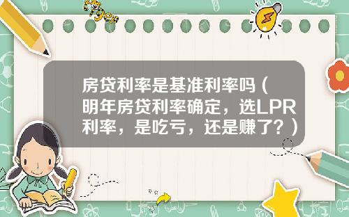 房贷利率是基准利率吗 (明年房贷利率确定，选LPR利率，是吃亏，还是赚了？)_1