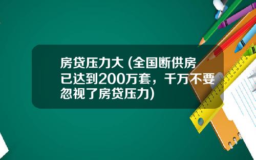 房贷压力大 (全国断供房已达到200万套，千万不要忽视了房贷压力)