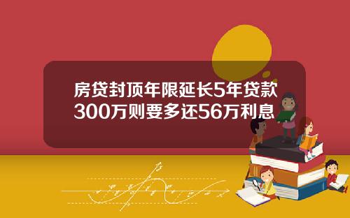 房贷封顶年限延长5年贷款300万则要多还56万利息