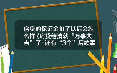 房贷的保证金扣了以后会怎么样 (房贷结清就“万事大吉”了-还有“3个”后续事项别忘了做)_1