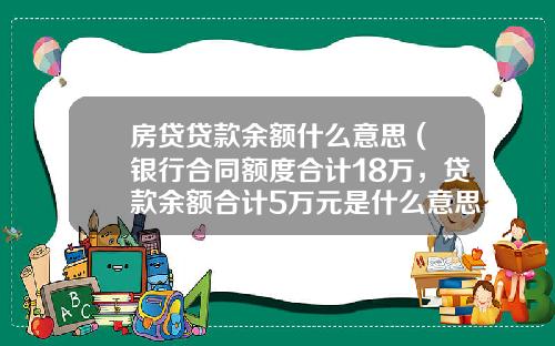房贷贷款余额什么意思 (银行合同额度合计18万，贷款余额合计5万元是什么意思？)_1