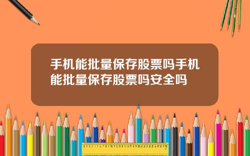 手机能批量保存股票吗手机能批量保存股票吗安全吗