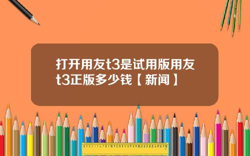 打开用友t3是试用版用友t3正版多少钱【新闻】