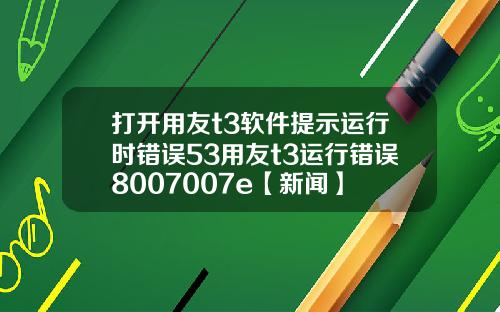 打开用友t3软件提示运行时错误53用友t3运行错误8007007e【新闻】