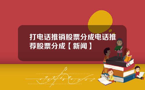 打电话推销股票分成电话推荐股票分成【新闻】