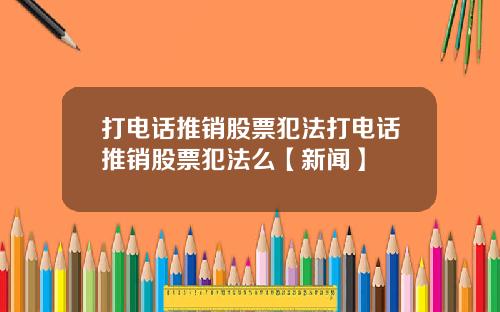 打电话推销股票犯法打电话推销股票犯法么【新闻】