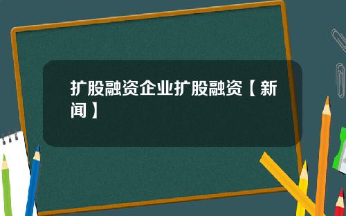 扩股融资企业扩股融资【新闻】