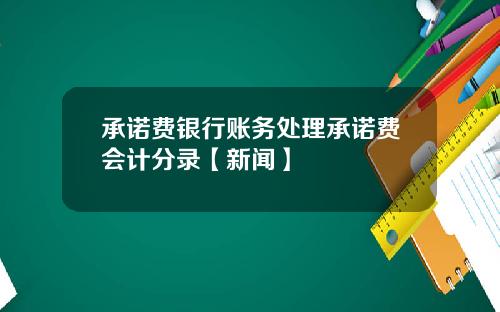 承诺费银行账务处理承诺费会计分录【新闻】