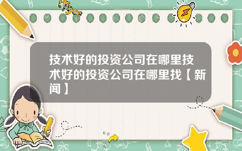 技术好的投资公司在哪里技术好的投资公司在哪里找【新闻】
