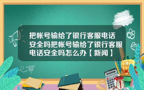 把帐号输给了银行客服电话安全吗把帐号输给了银行客服电话安全吗怎么办【新闻】