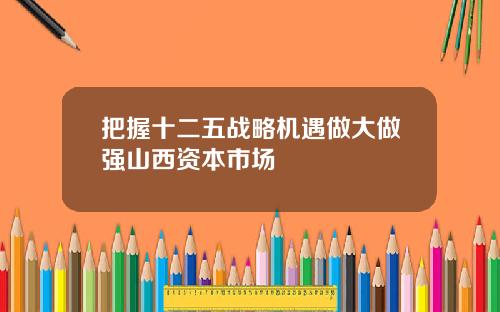 把握十二五战略机遇做大做强山西资本市场
