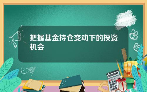 把握基金持仓变动下的投资机会