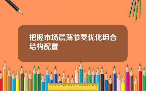 把握市场震荡节奏优化组合结构配置