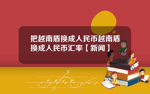 把越南盾换成人民币越南盾换成人民币汇率【新闻】