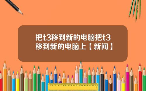 把t3移到新的电脑把t3移到新的电脑上【新闻】